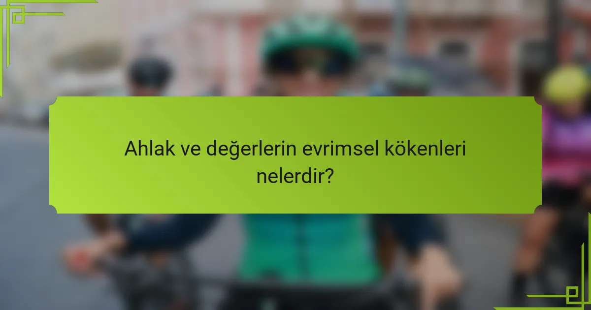 Ahlak ve değerlerin evrimsel kökenleri nelerdir?