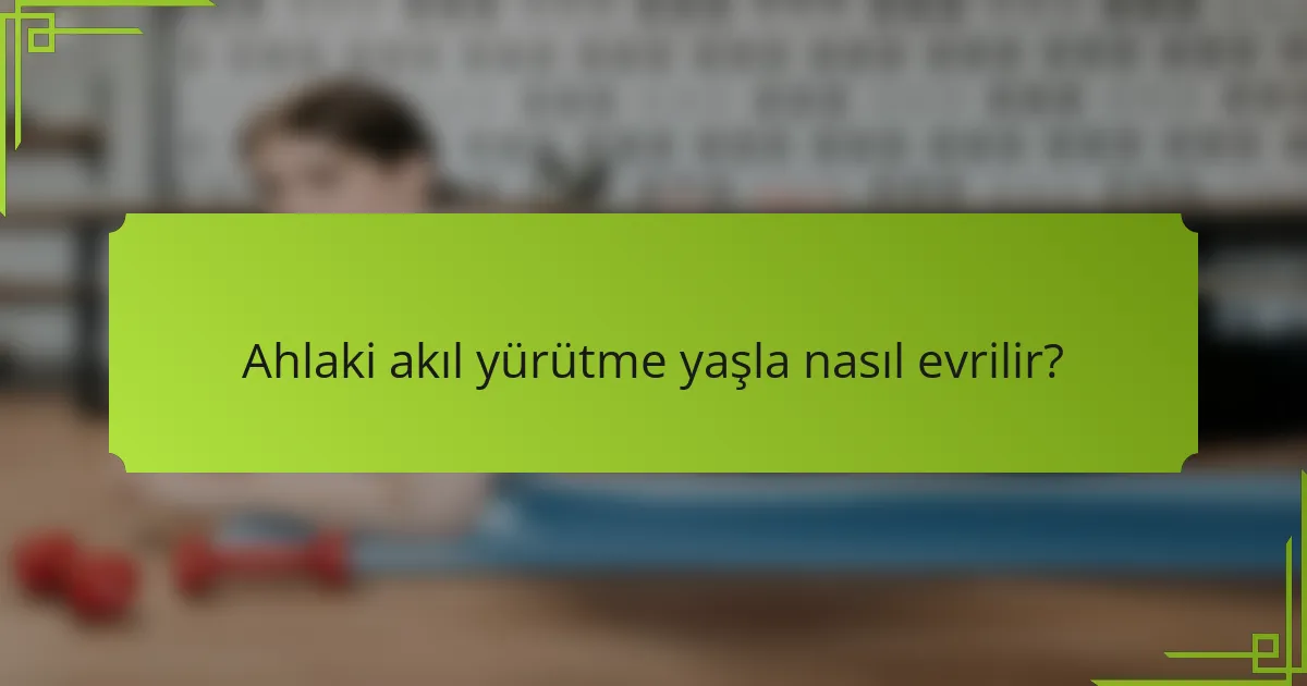 Ahlaki akıl yürütme yaşla nasıl evrilir?