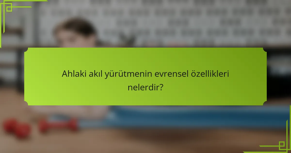 Ahlaki akıl yürütmenin evrensel özellikleri nelerdir?