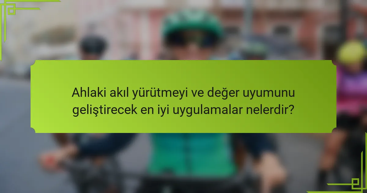 Ahlaki akıl yürütmeyi ve değer uyumunu geliştirecek en iyi uygulamalar nelerdir?