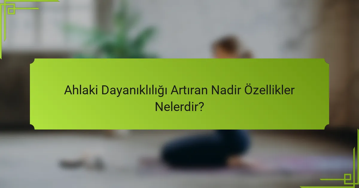 Ahlaki Dayanıklılığı Artıran Nadir Özellikler Nelerdir?