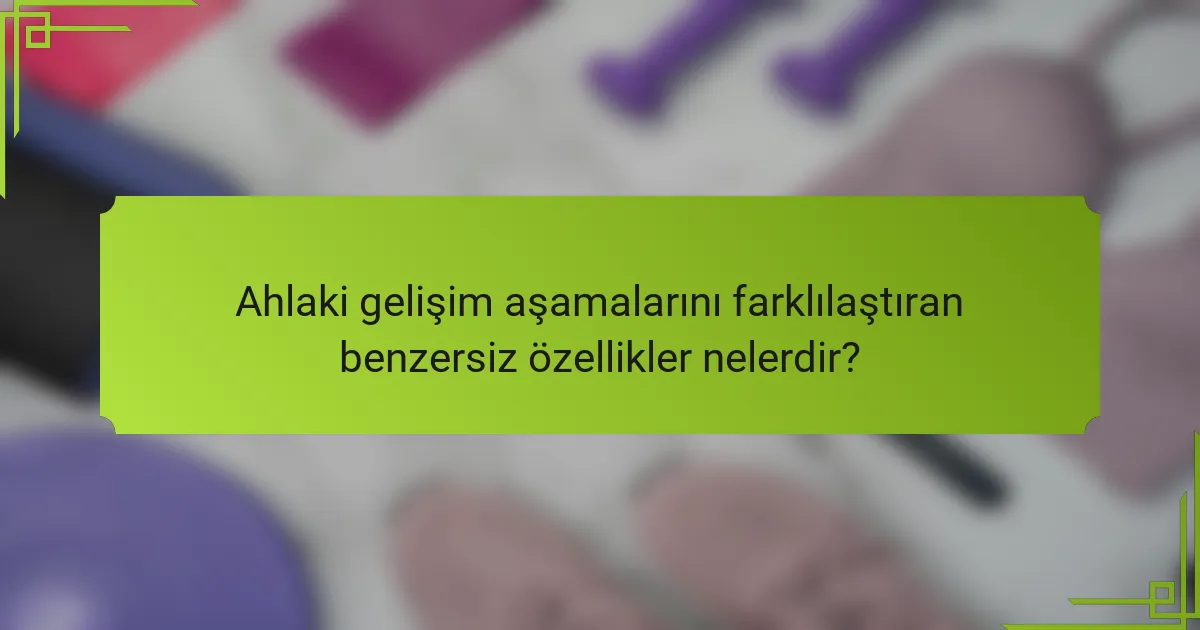 Ahlaki gelişim aşamalarını farklılaştıran benzersiz özellikler nelerdir?