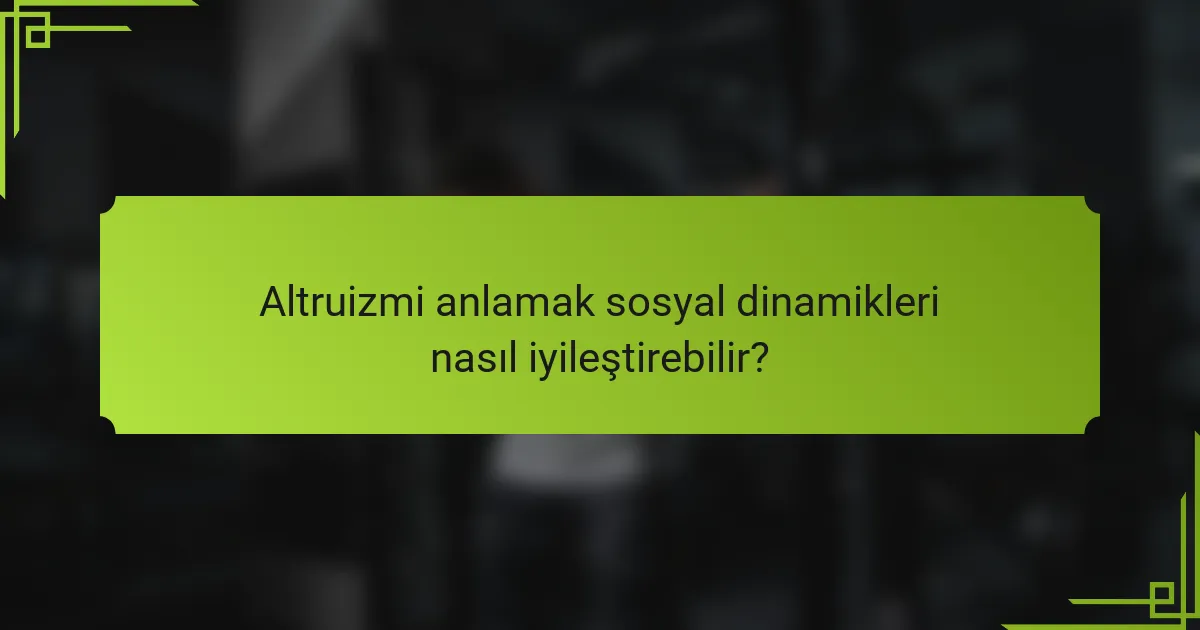 Altruizmi anlamak sosyal dinamikleri nasıl iyileştirebilir?