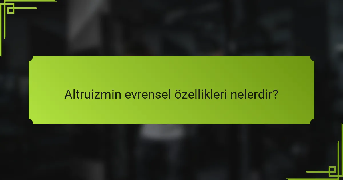 Altruizmin evrensel özellikleri nelerdir?