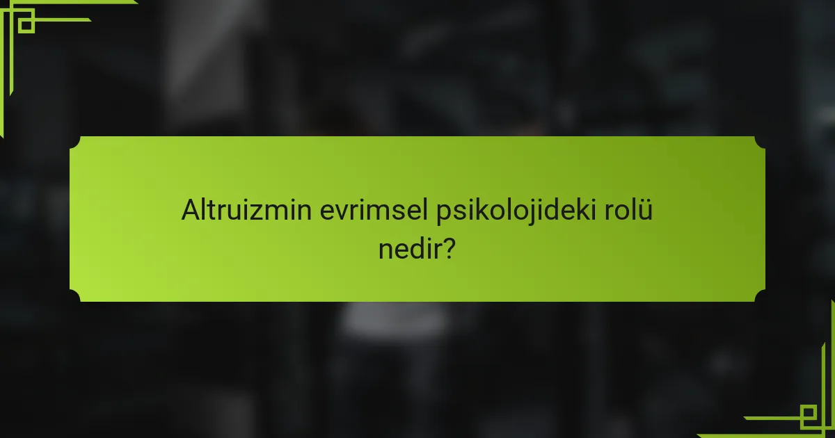 Altruizmin evrimsel psikolojideki rolü nedir?