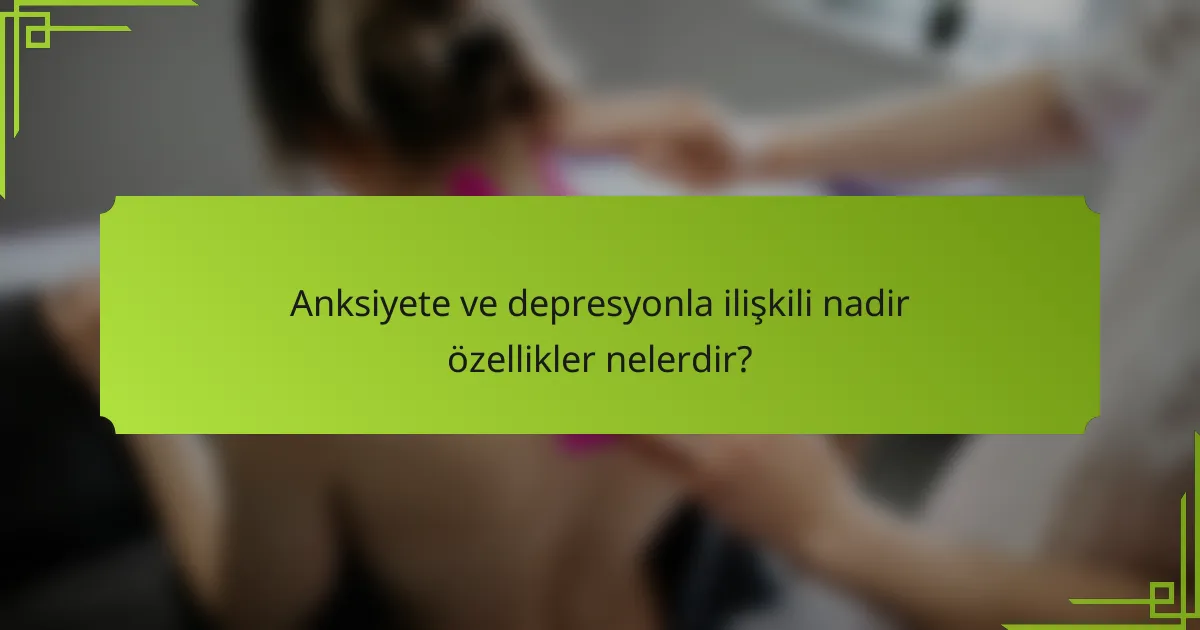 Anksiyete ve depresyonla ilişkili nadir özellikler nelerdir?