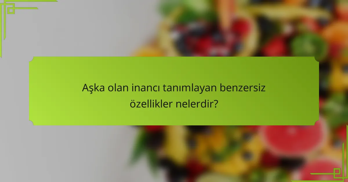 Aşka olan inancı tanımlayan benzersiz özellikler nelerdir?