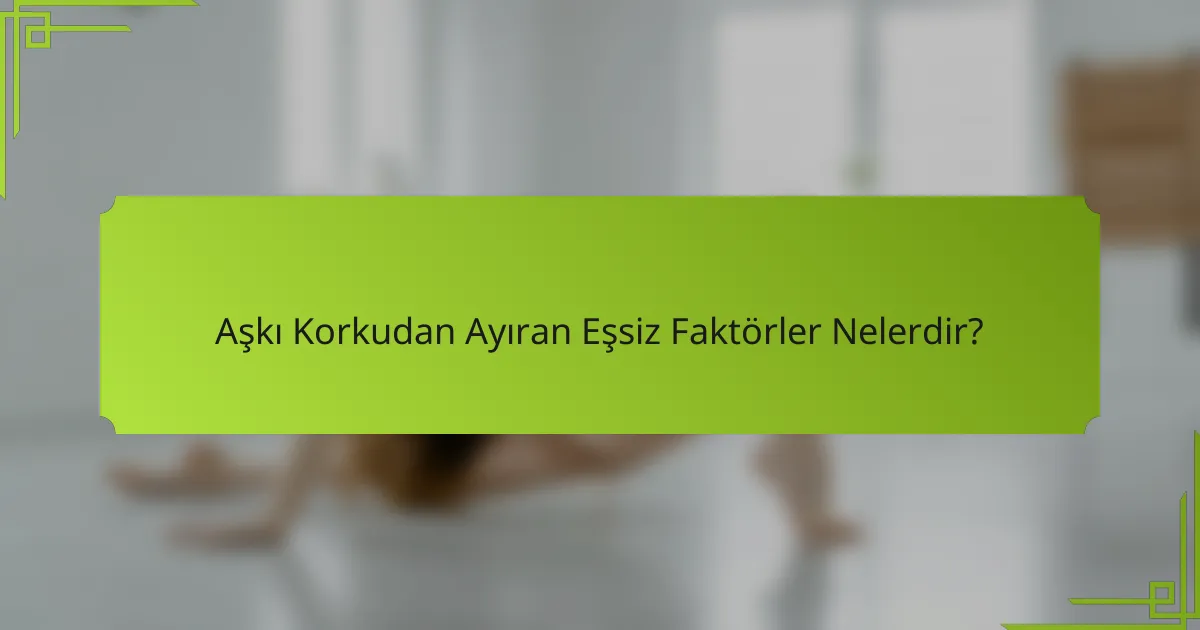 Aşkı Korkudan Ayıran Eşsiz Faktörler Nelerdir?