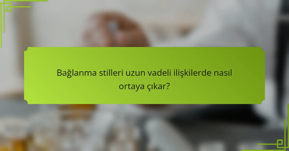 Bağlanma stilleri uzun vadeli ilişkilerde nasıl ortaya çıkar?