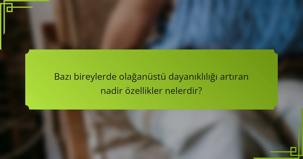 Bazı bireylerde olağanüstü dayanıklılığı artıran nadir özellikler nelerdir?