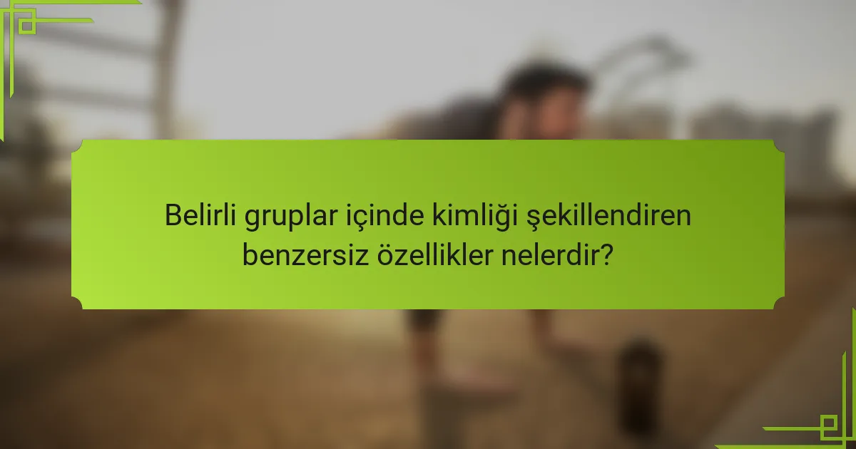 Belirli gruplar içinde kimliği şekillendiren benzersiz özellikler nelerdir?