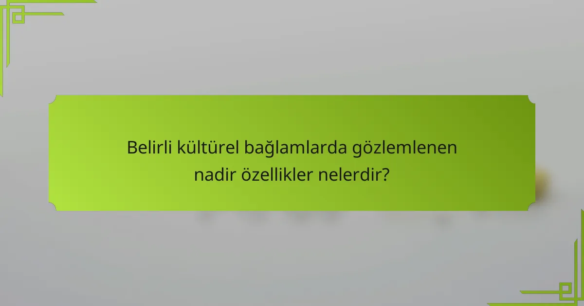 Belirli kültürel bağlamlarda gözlemlenen nadir özellikler nelerdir?
