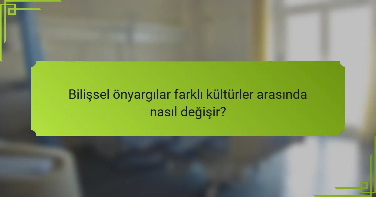 Bilişsel önyargılar farklı kültürler arasında nasıl değişir?
