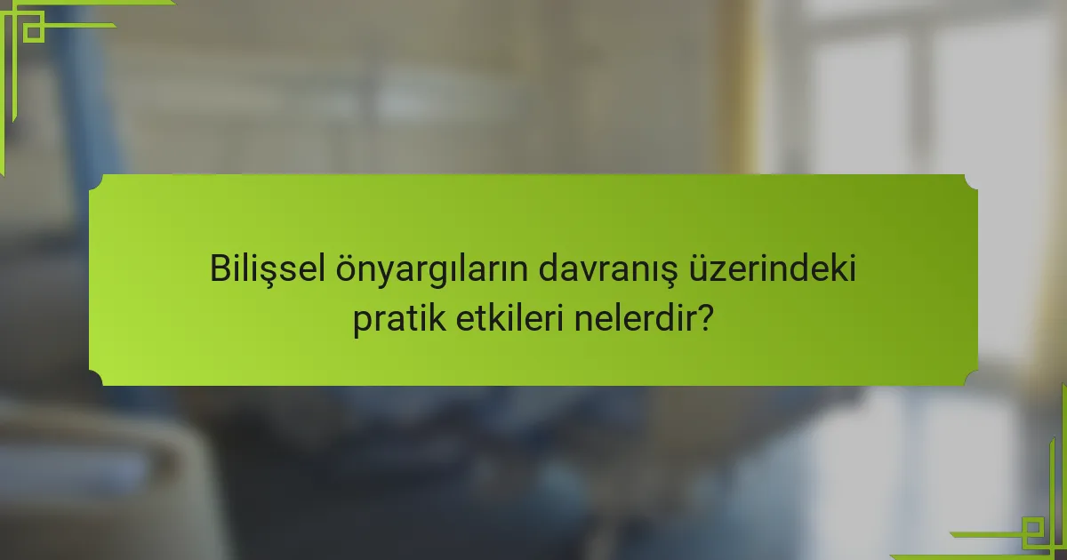 Bilişsel önyargıların davranış üzerindeki pratik etkileri nelerdir?