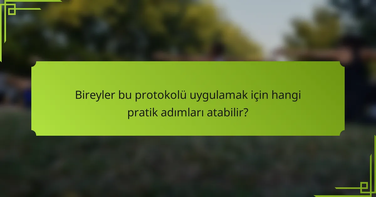 Bireyler bu protokolü uygulamak için hangi pratik adımları atabilir?