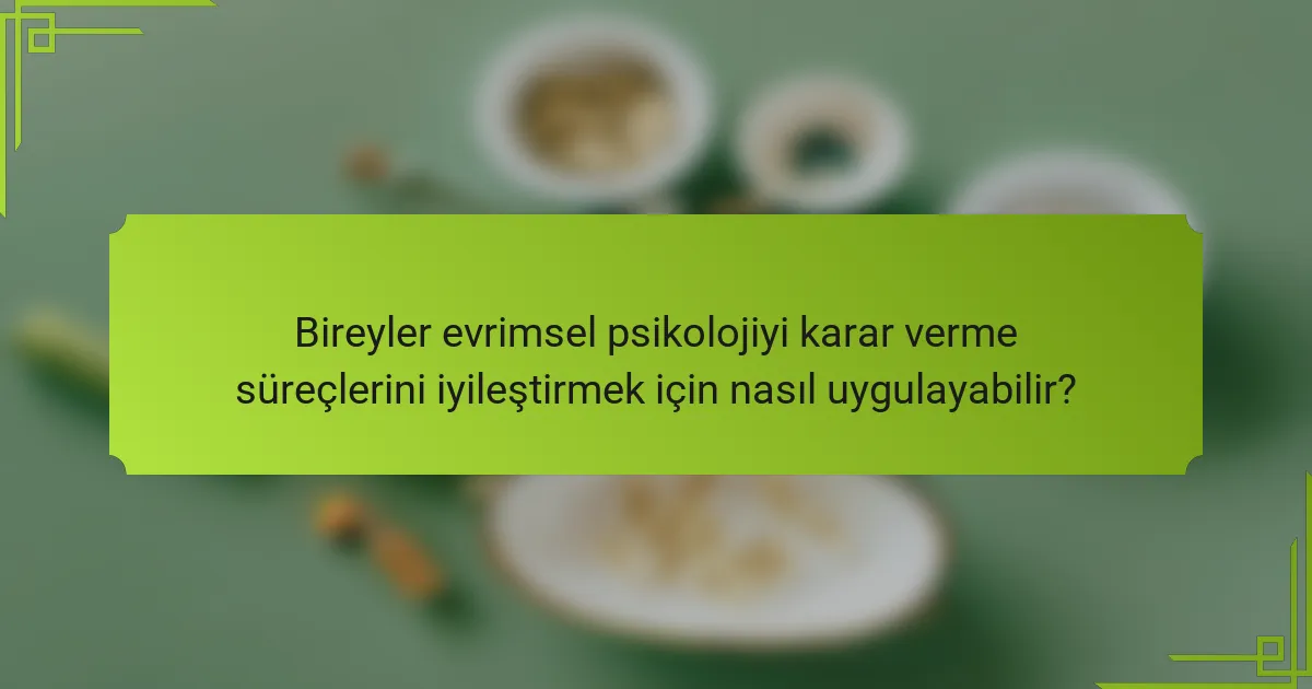Bireyler evrimsel psikolojiyi karar verme süreçlerini iyileştirmek için nasıl uygulayabilir?