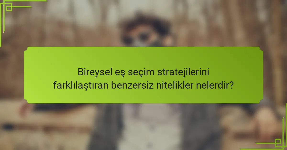Bireysel eş seçim stratejilerini farklılaştıran benzersiz nitelikler nelerdir?