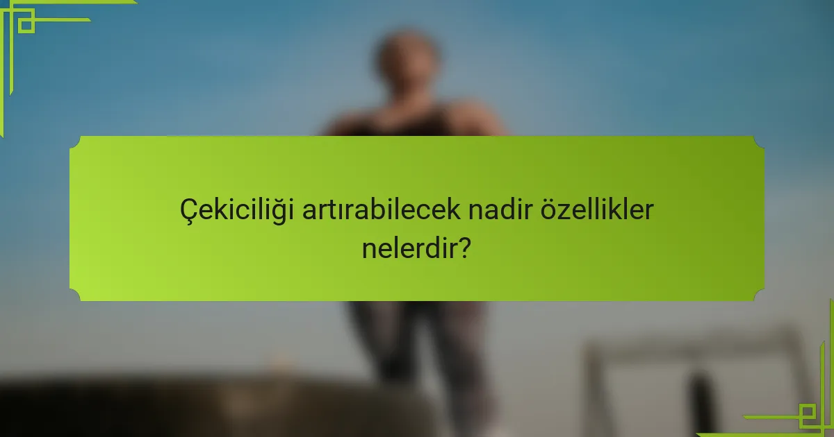 Çekiciliği artırabilecek nadir özellikler nelerdir?