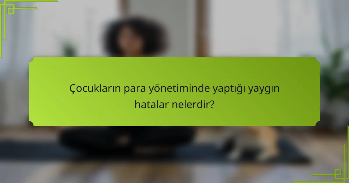 Çocukların para yönetiminde yaptığı yaygın hatalar nelerdir?