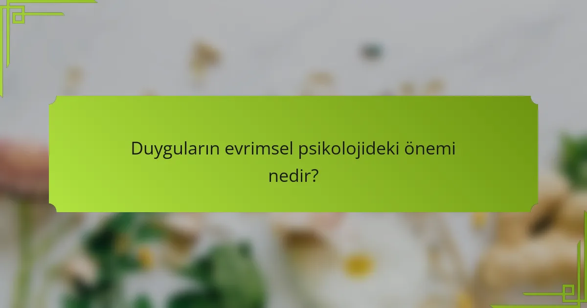 Duyguların evrimsel psikolojideki önemi nedir?