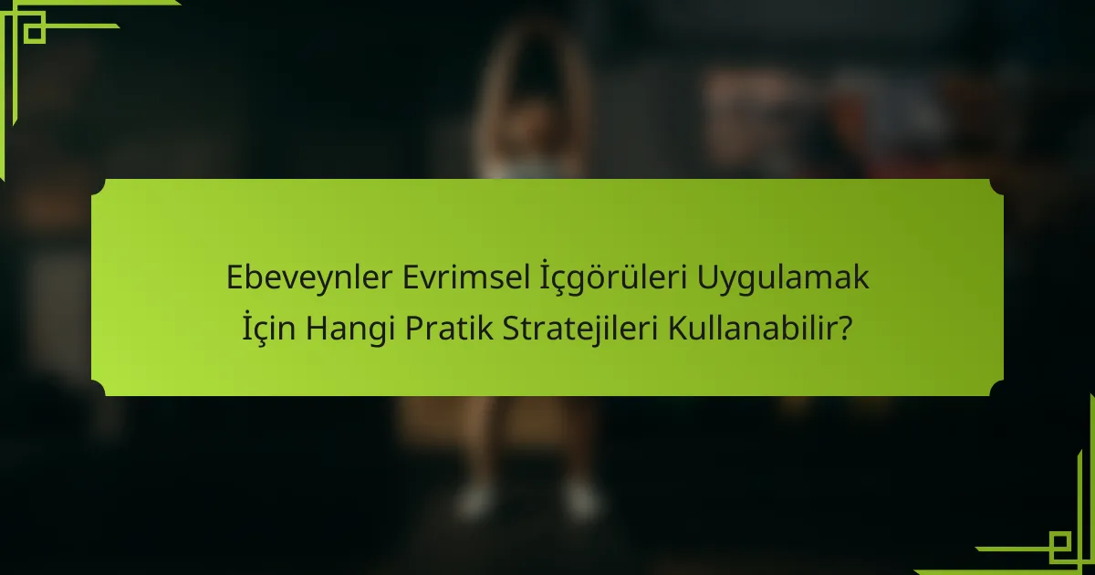 Ebeveynler Evrimsel İçgörüleri Uygulamak İçin Hangi Pratik Stratejileri Kullanabilir?