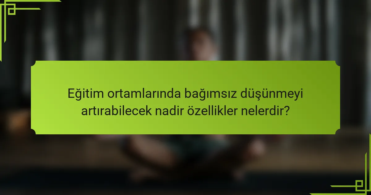 Eğitim ortamlarında bağımsız düşünmeyi artırabilecek nadir özellikler nelerdir?
