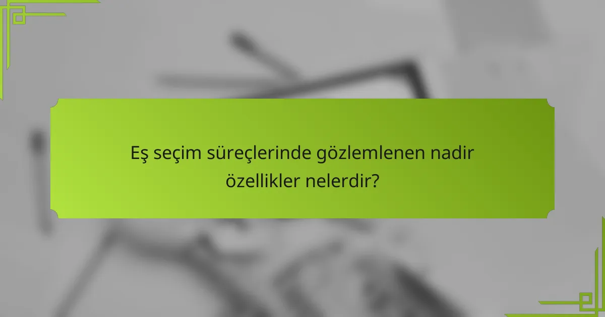 Eş seçim süreçlerinde gözlemlenen nadir özellikler nelerdir?