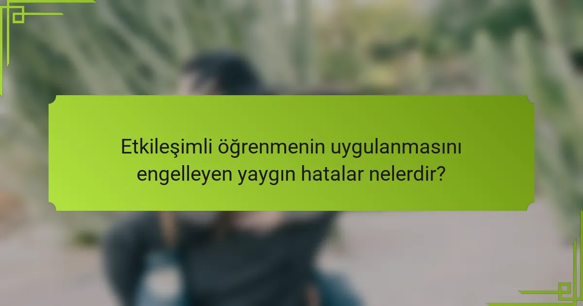 Etkileşimli öğrenmenin uygulanmasını engelleyen yaygın hatalar nelerdir?