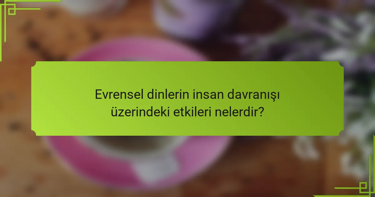 Evrensel dinlerin insan davranışı üzerindeki etkileri nelerdir?