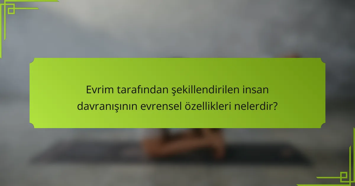 Evrim tarafından şekillendirilen insan davranışının evrensel özellikleri nelerdir?