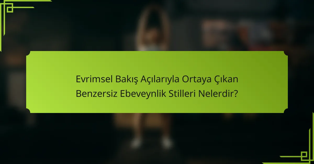 Evrimsel Bakış Açılarıyla Ortaya Çıkan Benzersiz Ebeveynlik Stilleri Nelerdir?