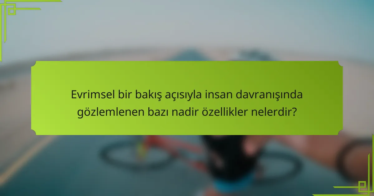 Evrimsel bir bakış açısıyla insan davranışında gözlemlenen bazı nadir özellikler nelerdir?