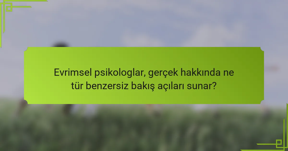 Evrimsel psikologlar, gerçek hakkında ne tür benzersiz bakış açıları sunar?