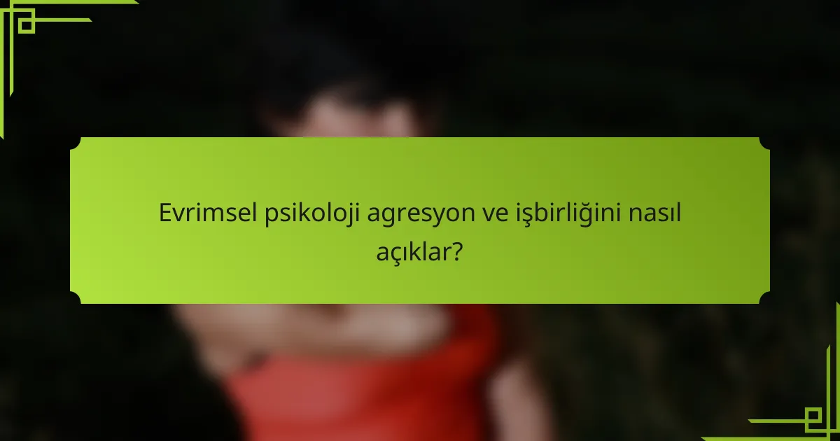 Evrimsel psikoloji agresyon ve işbirliğini nasıl açıklar?