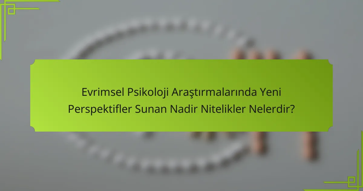 Evrimsel Psikoloji Araştırmalarında Yeni Perspektifler Sunan Nadir Nitelikler Nelerdir?