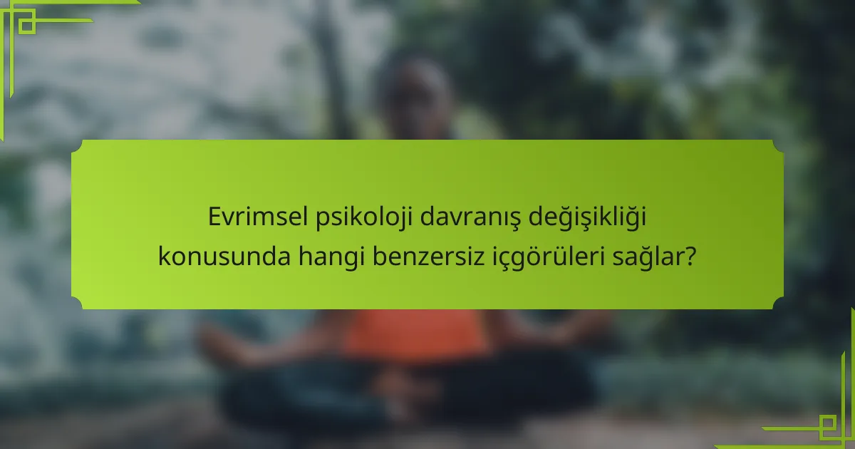 Evrimsel psikoloji davranış değişikliği konusunda hangi benzersiz içgörüleri sağlar?