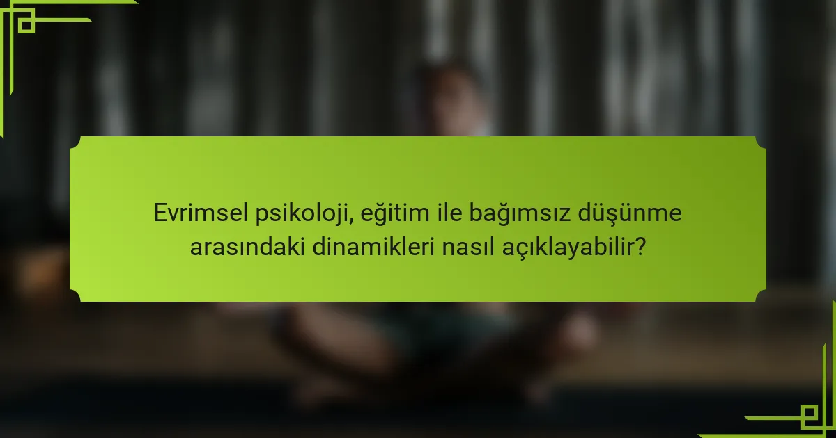 Evrimsel psikoloji, eğitim ile bağımsız düşünme arasındaki dinamikleri nasıl açıklayabilir?