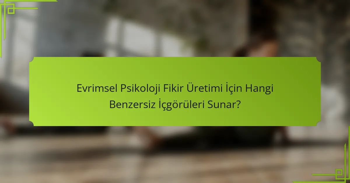 Evrimsel Psikoloji Fikir Üretimi İçin Hangi Benzersiz İçgörüleri Sunar?