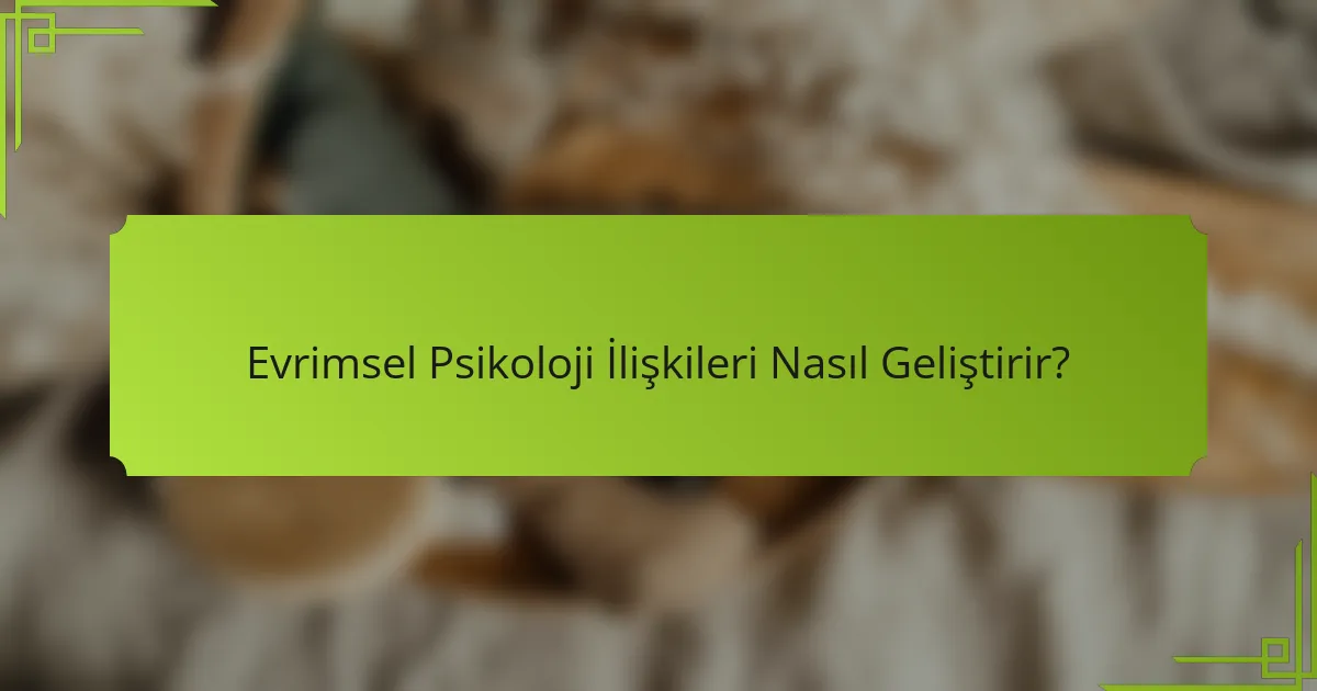 Evrimsel Psikoloji İlişkileri Nasıl Geliştirir?