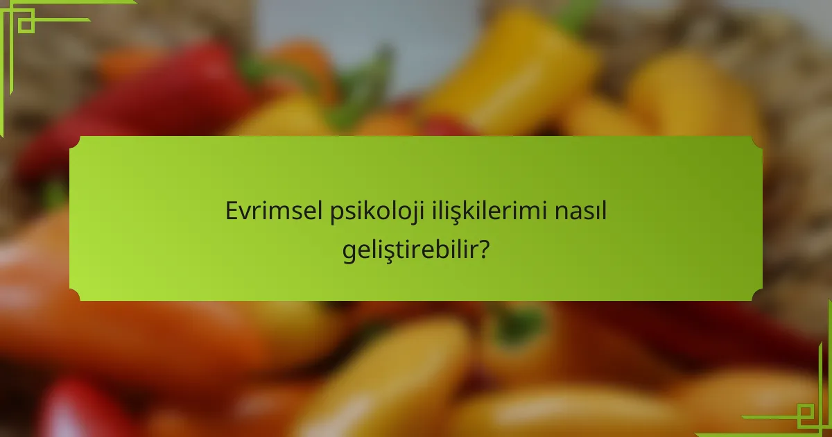 Evrimsel psikoloji ilişkilerimi nasıl geliştirebilir?