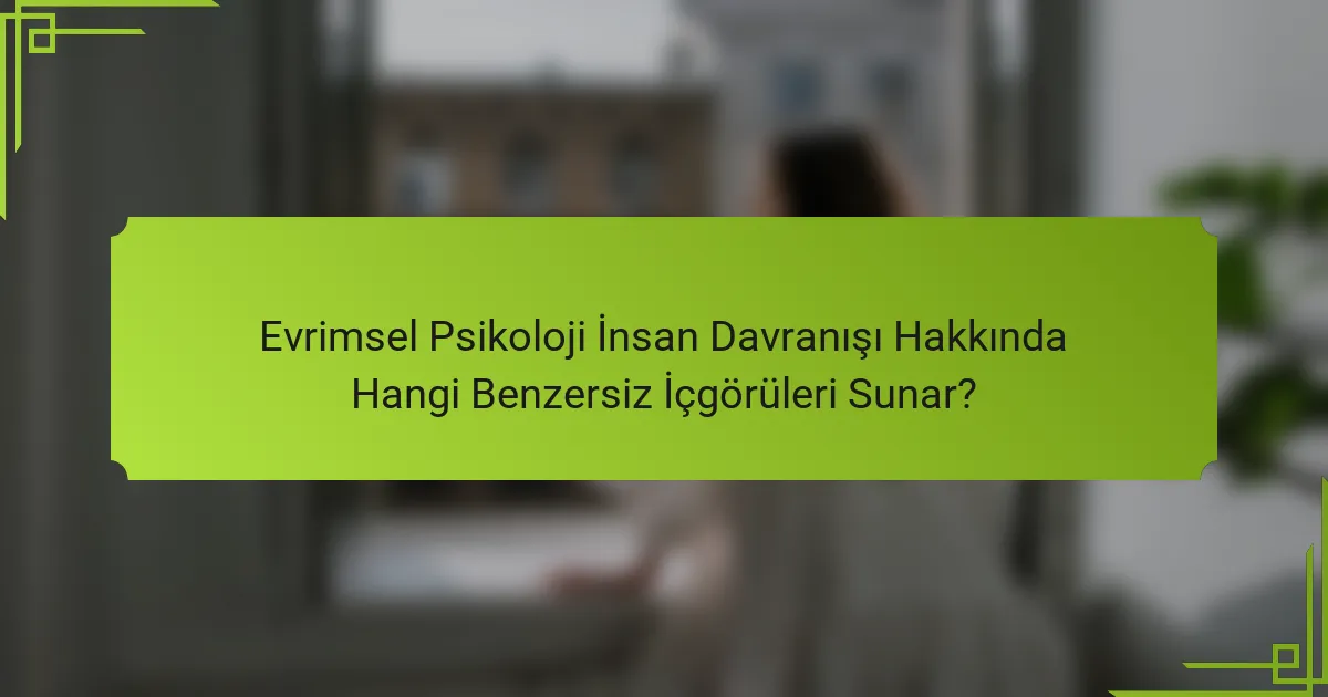 Evrimsel Psikoloji İnsan Davranışı Hakkında Hangi Benzersiz İçgörüleri Sunar?