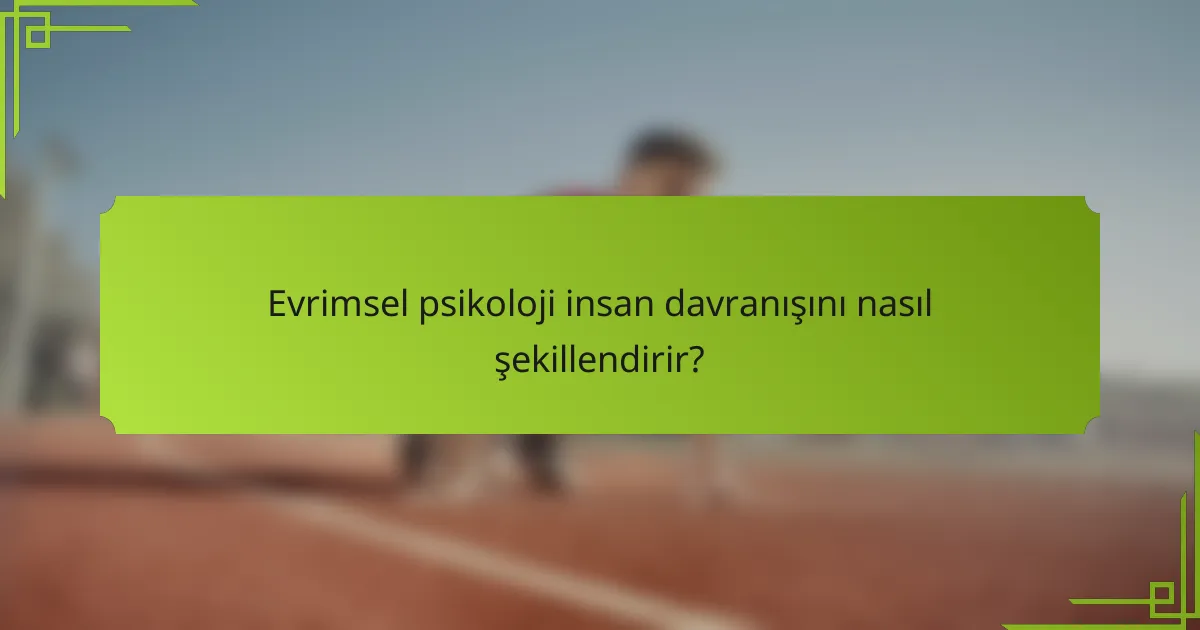 Evrimsel psikoloji insan davranışını nasıl şekillendirir?