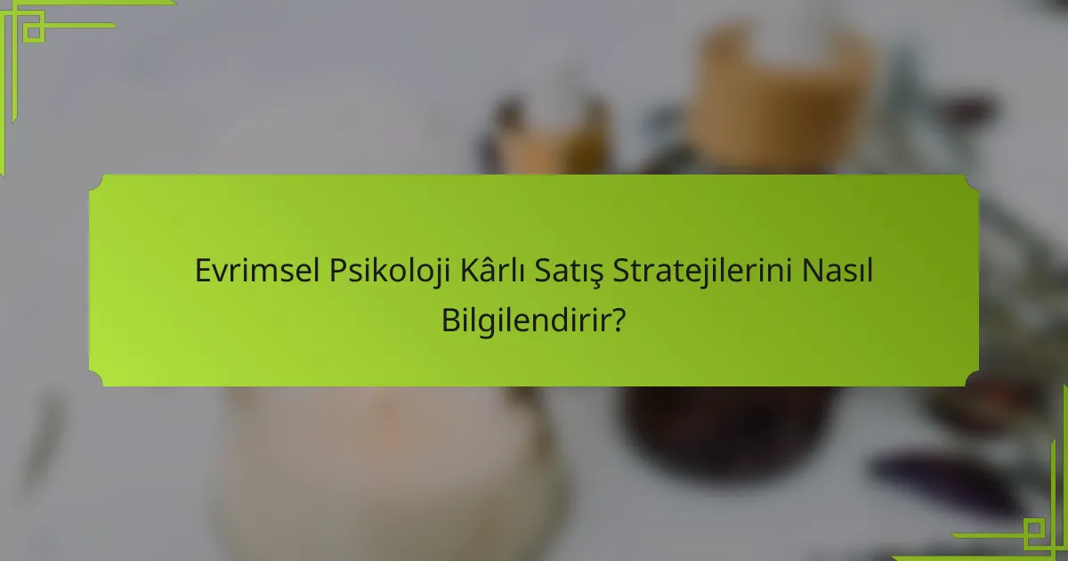 Evrimsel Psikoloji Kârlı Satış Stratejilerini Nasıl Bilgilendirir?