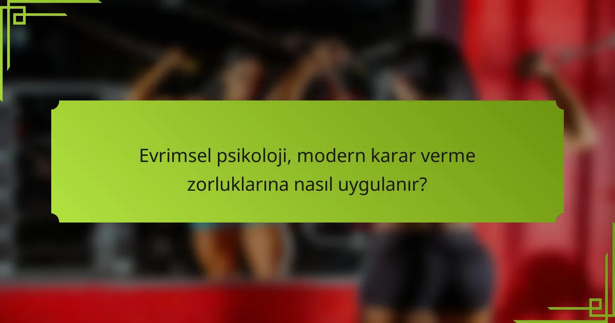 Evrimsel psikoloji, modern karar verme zorluklarına nasıl uygulanır?
