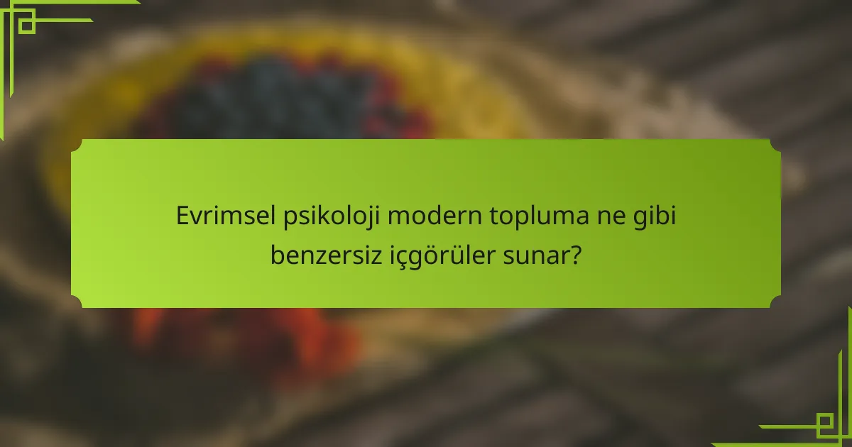 Evrimsel psikoloji modern topluma ne gibi benzersiz içgörüler sunar?