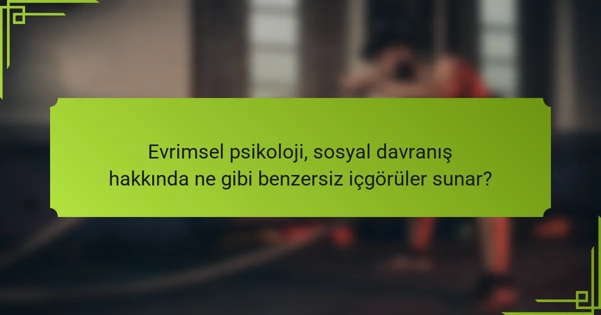 Evrimsel psikoloji, sosyal davranış hakkında ne gibi benzersiz içgörüler sunar?