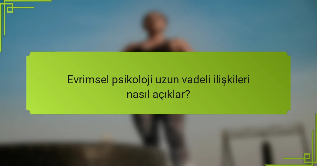 Evrimsel psikoloji uzun vadeli ilişkileri nasıl açıklar?
