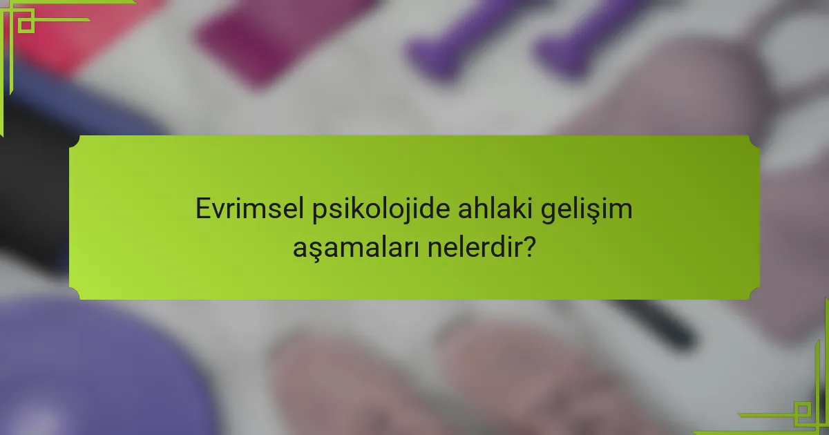 Evrimsel psikolojide ahlaki gelişim aşamaları nelerdir?