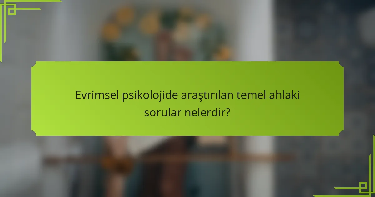 Evrimsel psikolojide araştırılan temel ahlaki sorular nelerdir?