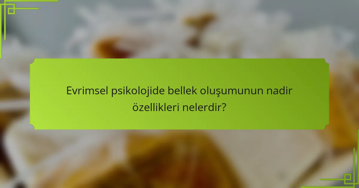 Evrimsel psikolojide bellek oluşumunun nadir özellikleri nelerdir?